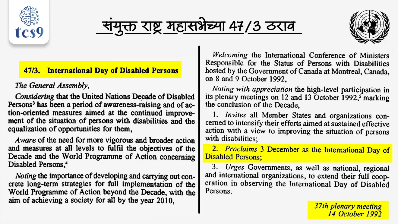 आंतरराष्ट्रीय दिव्यांग दिवसाची स्थापना केव्हा करण्यात आली ?
• 1992 मध्ये संयुक्त राष्ट्र महासभेच्या 47/3 ठरावाद्वारे 'आंतरराष्ट्रीय दिव्यांग दिवस' घोषित करण्यात आला.